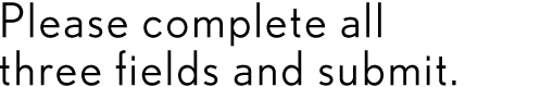 Please complete all 3 fields and submit.
